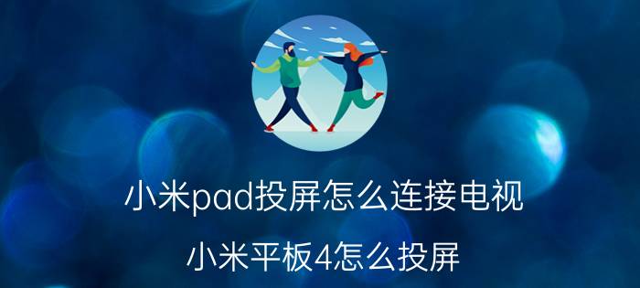 小米pad投屏怎么连接电视 小米平板4怎么投屏？